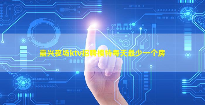 嘉兴夜场ktv招聘模特每天最少一个房