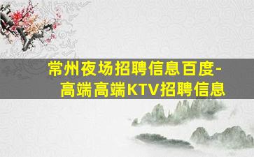 常州夜场招聘信息百度-高端高端KTV招聘信息